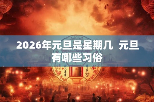 2026年元旦是星期几 元旦有哪些习俗 2026年元旦是星期几 元旦有哪些习俗