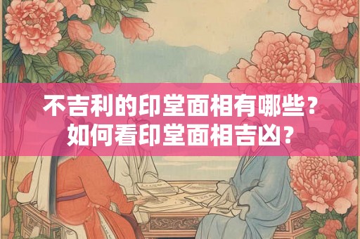 不吉利的印堂面相有哪些？如何看印堂面相吉凶？