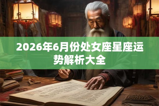 2026年6月份处女座星座运势解析大全