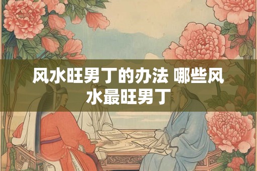 风水旺男丁的办法 哪些风水最旺男丁