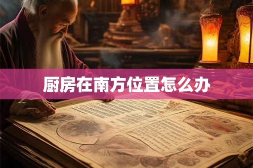 厨房在南方位置怎么办