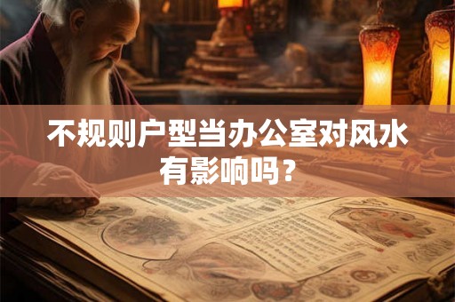 不规则户型当办公室对风水有影响吗？
