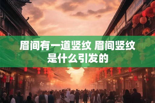 眉间有一道竖纹 眉间竖纹是什么引发的