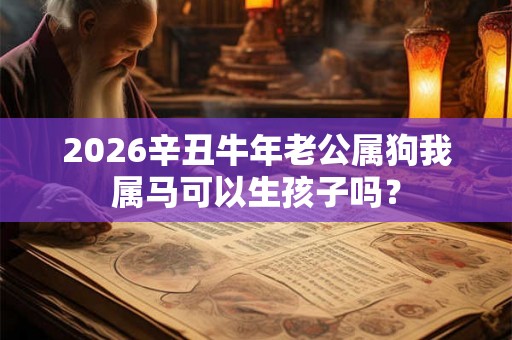 2026辛丑牛年老公属狗我属马可以生孩子吗？