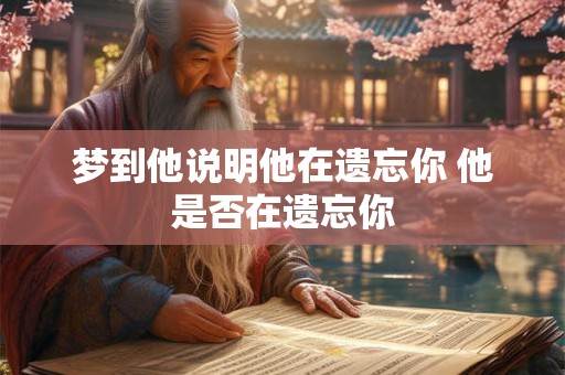 梦到他说明他在遗忘你 他是否在遗忘你 梦到他说明他在遗忘你 他是否在遗忘你