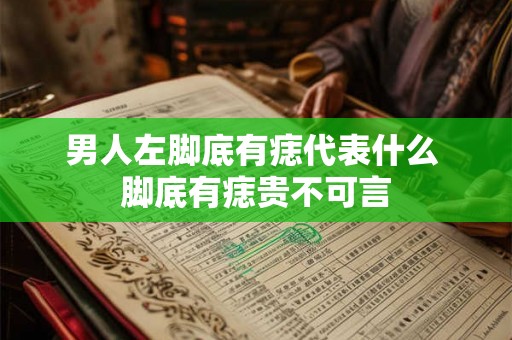 男人左脚底有痣代表什么 脚底有痣贵不可言 男人左脚底有痣代表什么 脚底有痣贵不可言