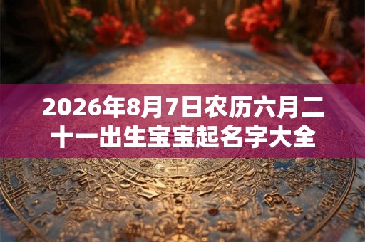 2026年8月7日农历六月二十一出生宝宝起名字大全