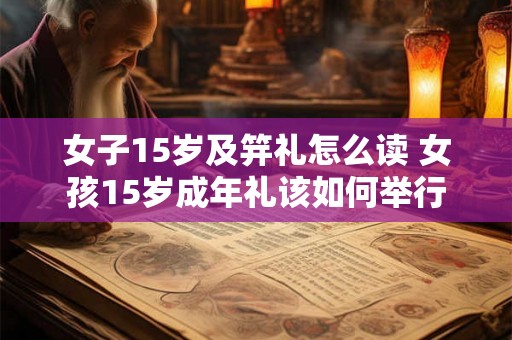 女子15岁及笄礼怎么读 女孩15岁成年礼该如何举行
