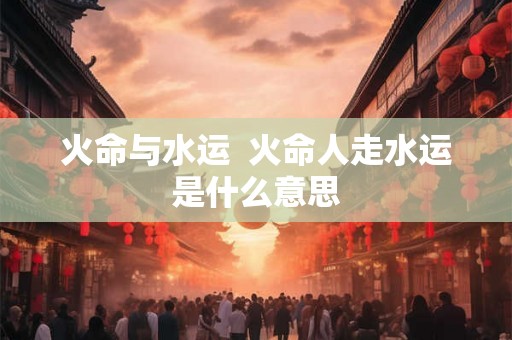 火命与水运  火命人走水运是什么意思