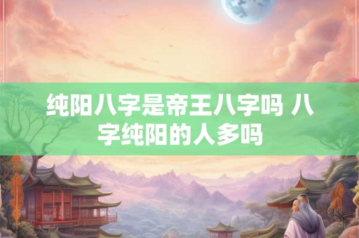 纯阳八字是帝王八字吗 八字纯阳的人多吗