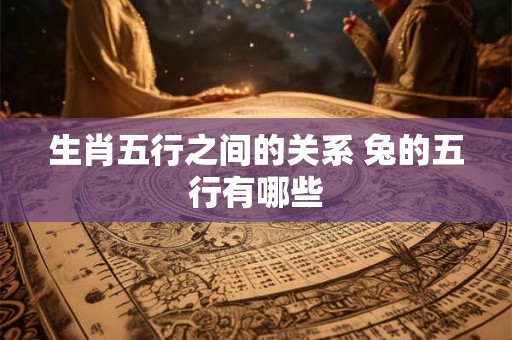 生肖五行之间的关系 兔的五行有哪些