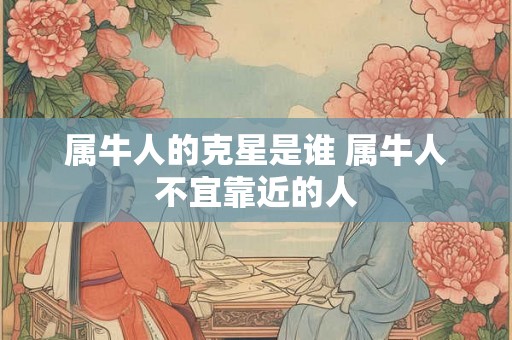 属牛人的克星是谁 属牛人不宜靠近的人