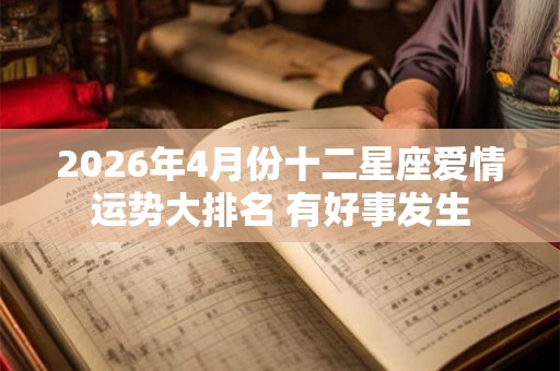 2026年4月份十二星座爱情运势大排名 有好事发生 2026年4月份十二星座爱情运势大排名 有好事发生