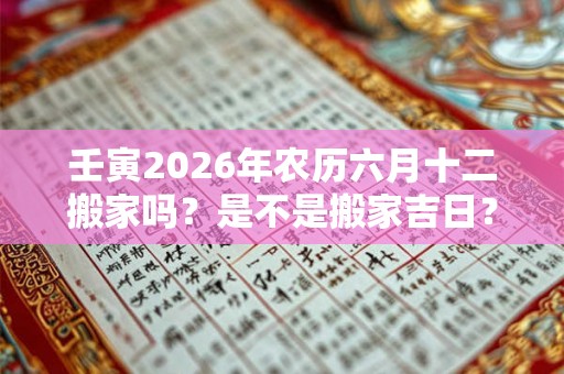 壬寅2026年农历六月十二搬家吗？是不是搬家吉日？