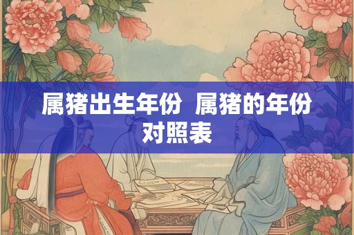 属猪出生年份  属猪的年份对照表