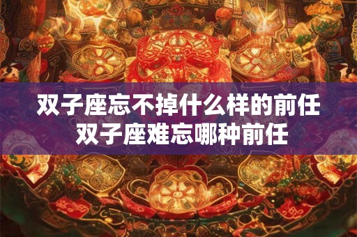 双子座忘不掉什么样的前任 双子座难忘哪种前任