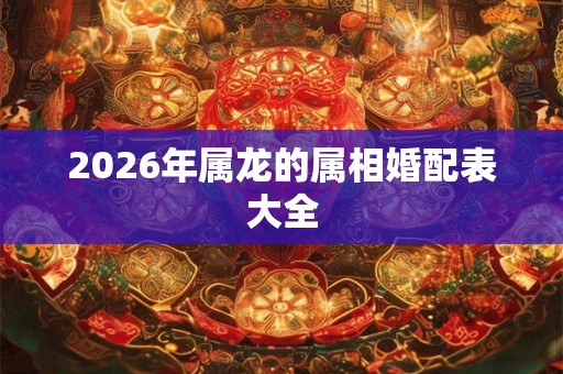 2026年属龙的属相婚配表大全