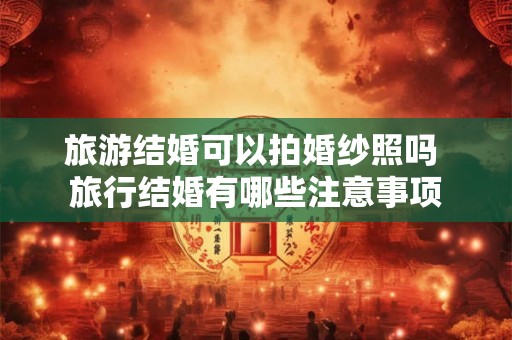 旅游结婚可以拍婚纱照吗 旅行结婚有哪些注意事项
