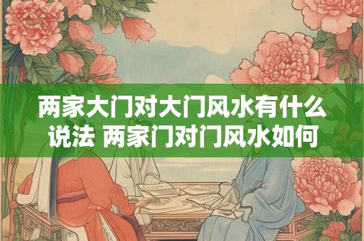 两家大门对大门风水有什么说法 两家门对门风水如何