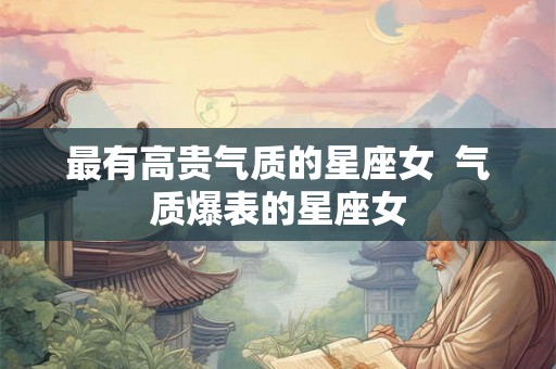 最有高贵气质的星座女  气质爆表的星座女