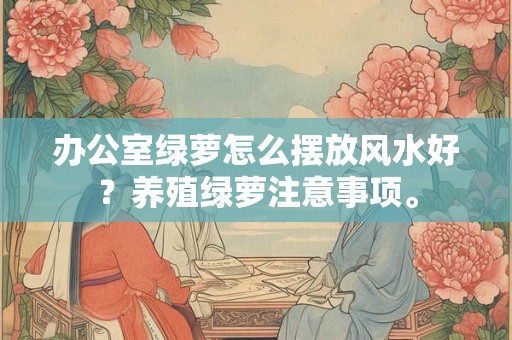 办公室绿萝怎么摆放风水好？养殖绿萝注意事项。