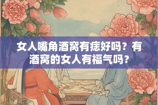 女人嘴角酒窝有痣好吗?有酒窝的女人有福气吗? 女人嘴角酒窝有痣好吗?有酒窝的女人有福气吗?