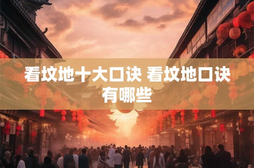看坟地十大口诀 看坟地口诀有哪些 看坟地十大口诀 看坟地口诀有哪些