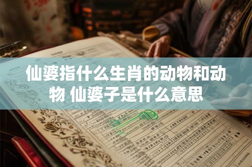 仙婆指什么生肖的动物和动物 仙婆子是什么意思