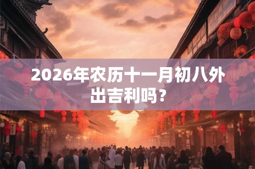 2026年农历十一月初八外出吉利吗? 2026年农历十一月初八外出吉利吗?