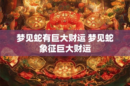 梦见蛇有巨大财运 梦见蛇象征巨大财运