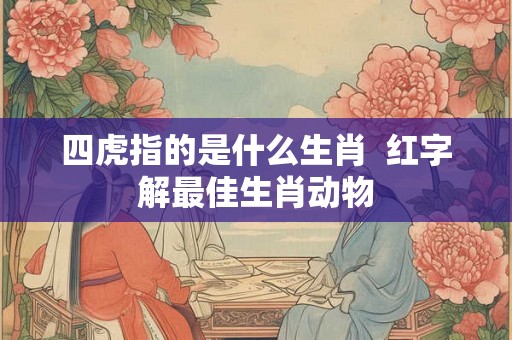 四虎指的是什么生肖  红字解最佳生肖动物