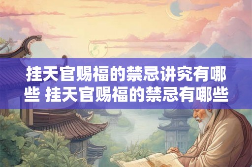 挂天官赐福的禁忌讲究有哪些 挂天官赐福的禁忌有哪些