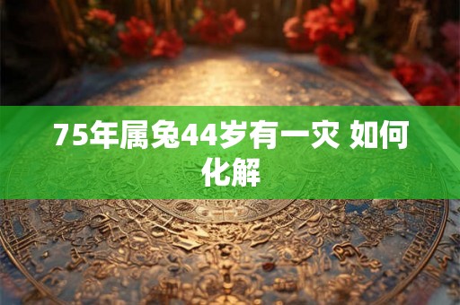 75年属兔44岁有一灾 如何化解