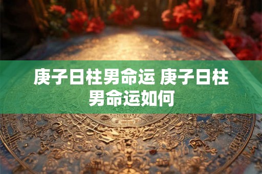 庚子日柱男命运 庚子日柱男命运如何