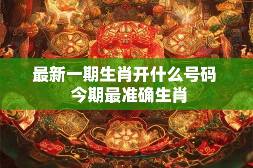 最新一期生肖开什么号码  今期最准确生肖