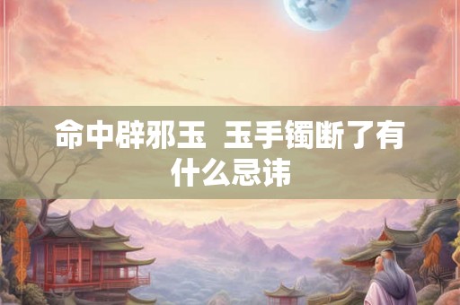 命中辟邪玉  玉手镯断了有什么忌讳