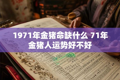 1971年金猪命缺什么 71年金猪人运势好不好