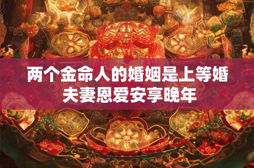 两个金命人的婚姻是上等婚 夫妻恩爱安享晚年