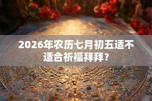2026年农历七月初五适不适合祈福拜拜？