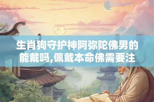 生肖狗守护神阿弥陀佛男的能戴吗,佩戴本命佛需要注意什么？