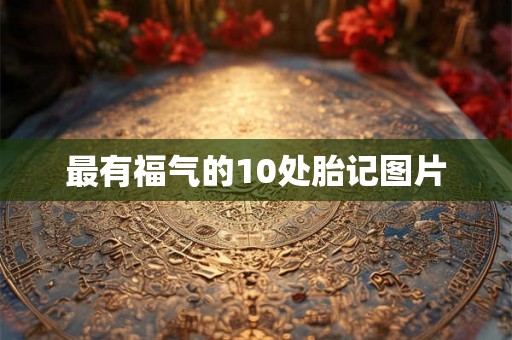 最有福气的10处胎记图片 最有福气的10处胎记图片