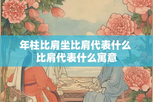 年柱比肩坐比肩代表什么 比肩代表什么寓意