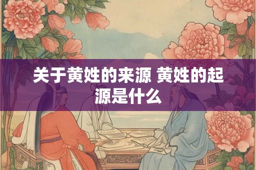 关于黄姓的来源 黄姓的起源是什么