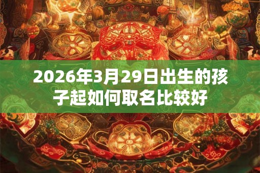 2026年3月29日出生的孩子起如何取名比较好