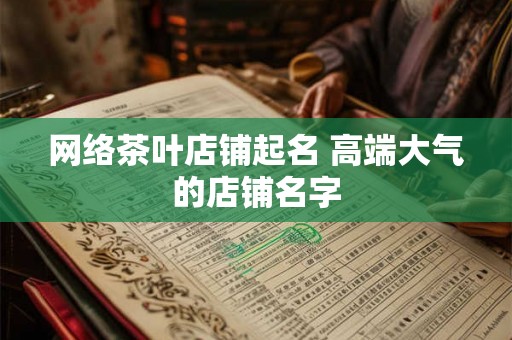 网络茶叶店铺起名 高端大气的店铺名字