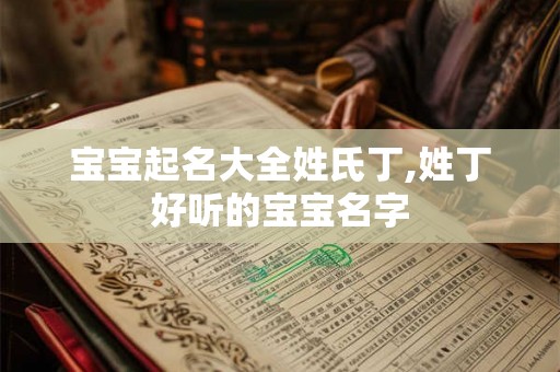 宝宝起名大全姓氏丁,姓丁好听的宝宝名字