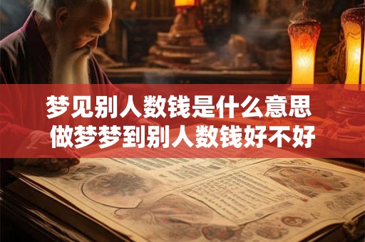 梦见别人数钱是什么意思 做梦梦到别人数钱好不好