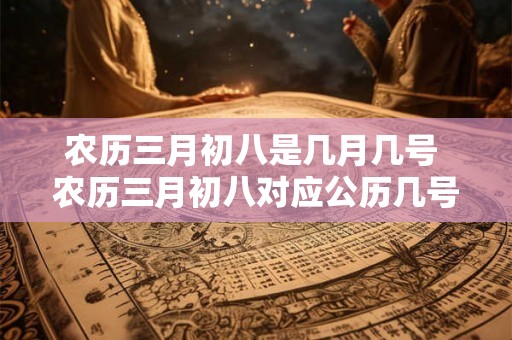 农历三月初八是几月几号 农历三月初八对应公历几号