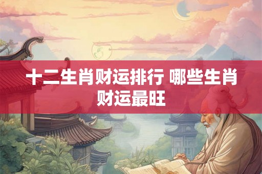 十二生肖财运排行 哪些生肖财运最旺