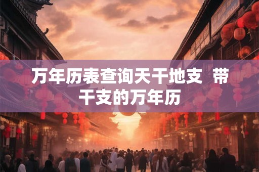 万年历表查询天干地支  带干支的万年历
